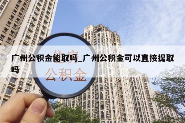 广州公积金能取吗_广州公积金可以直接提取吗