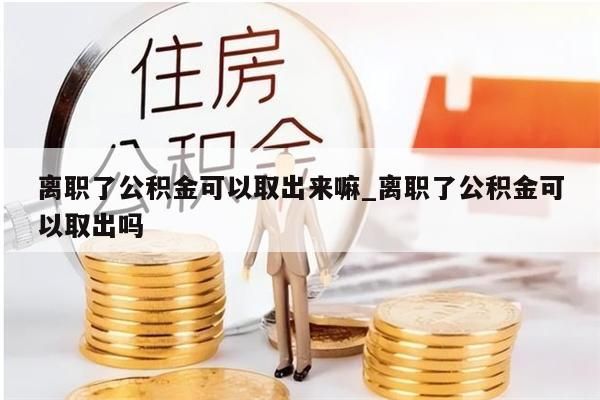 离职了公积金可以取出来嘛_离职了公积金可以取出吗